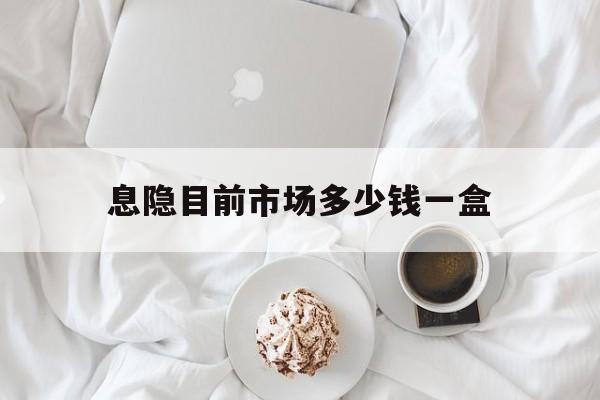 最新消息息隐目前市场多少钱一盒分享(你知道息隐是什么药吗?) 最新消息息隐目前市场多少钱一盒分享(你知道息隐是什么药吗?)